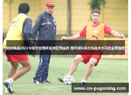 如何备战2022卡塔尔世界杯亚洲区预选赛 提升球队实力与战术水平的全面指南