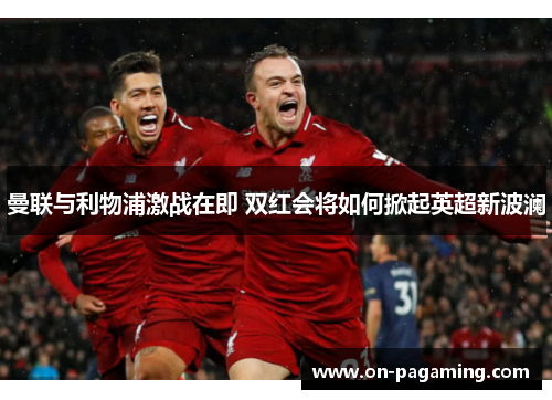 曼联与利物浦激战在即 双红会将如何掀起英超新波澜