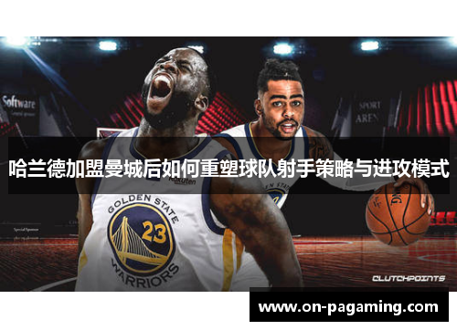 哈兰德加盟曼城后如何重塑球队射手策略与进攻模式