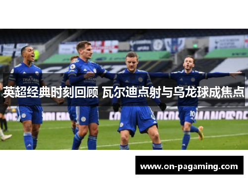 英超经典时刻回顾 瓦尔迪点射与乌龙球成焦点