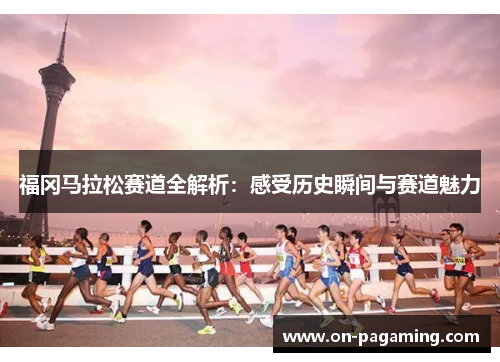 福冈马拉松赛道全解析：感受历史瞬间与赛道魅力