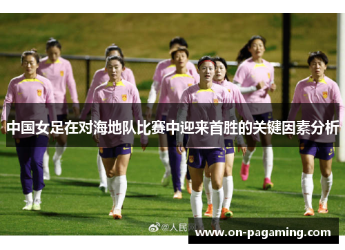 中国女足在对海地队比赛中迎来首胜的关键因素分析