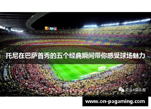 托尼在巴萨首秀的五个经典瞬间带你感受球场魅力