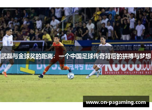 武磊与金球奖的距离：一个中国足球传奇背后的拼搏与梦想