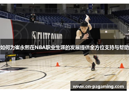 如何为崔永熙在NBA职业生涯的发展提供全方位支持与帮助