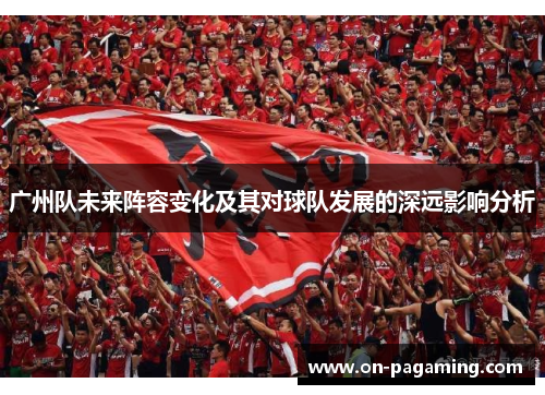 广州队未来阵容变化及其对球队发展的深远影响分析