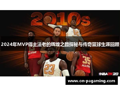 2024年MVP得主法老的辉煌之路探秘与传奇篮球生涯回顾