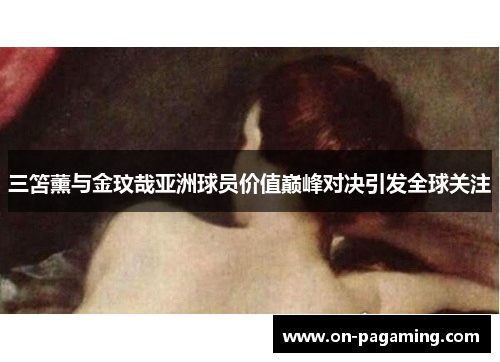 三笘薰与金玟哉亚洲球员价值巅峰对决引发全球关注