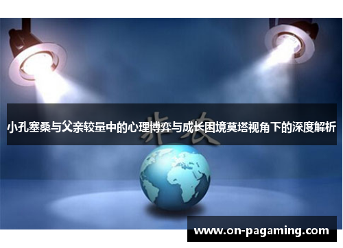 小孔塞桑与父亲较量中的心理博弈与成长困境莫塔视角下的深度解析