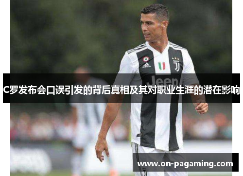 C罗发布会口误引发的背后真相及其对职业生涯的潜在影响