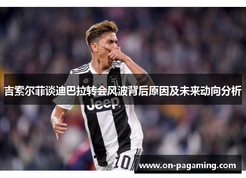 吉索尔菲谈迪巴拉转会风波背后原因及未来动向分析