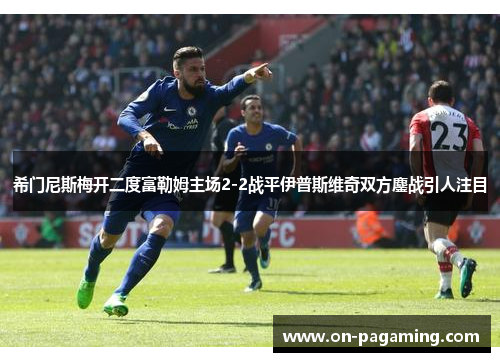 希门尼斯梅开二度富勒姆主场2-2战平伊普斯维奇双方鏖战引人注目