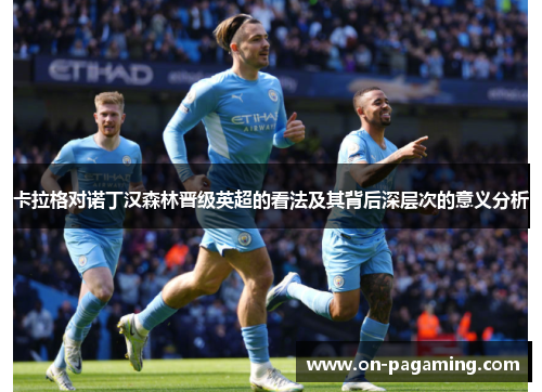 卡拉格对诺丁汉森林晋级英超的看法及其背后深层次的意义分析