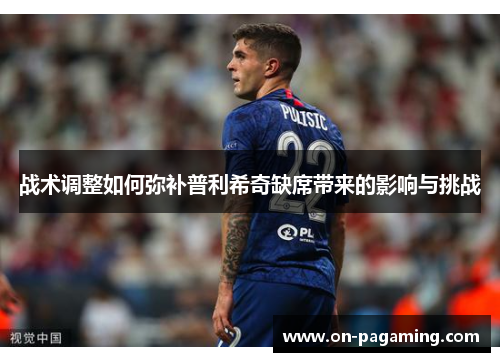 战术调整如何弥补普利希奇缺席带来的影响与挑战