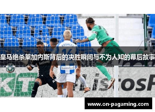 皇马绝杀莱加内斯背后的决胜瞬间与不为人知的幕后故事