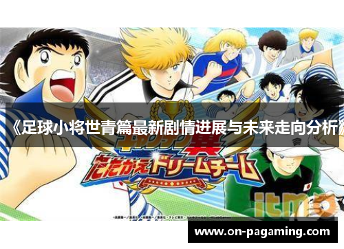 《足球小将世青篇最新剧情进展与未来走向分析》