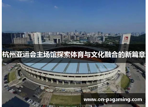 杭州亚运会主场馆探索体育与文化融合的新篇章