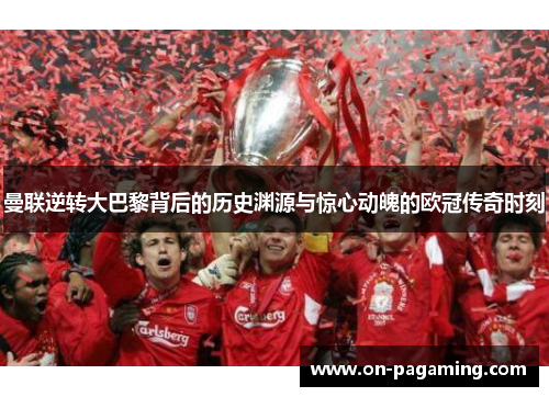 曼联逆转大巴黎背后的历史渊源与惊心动魄的欧冠传奇时刻
