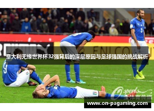意大利无缘世界杯32强背后的深层原因与足球强国的挑战解析