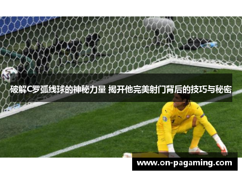 破解C罗弧线球的神秘力量 揭开他完美射门背后的技巧与秘密