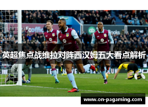 英超焦点战维拉对阵西汉姆五大看点解析