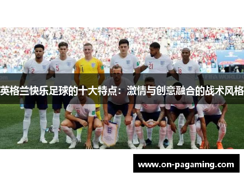 英格兰快乐足球的十大特点：激情与创意融合的战术风格