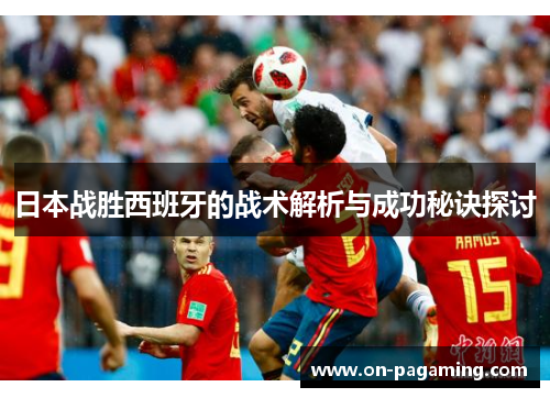 日本战胜西班牙的战术解析与成功秘诀探讨