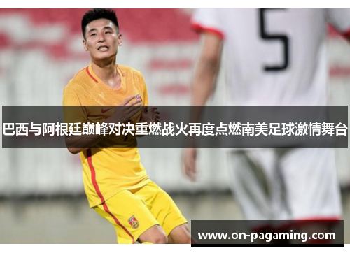 巴西与阿根廷巅峰对决重燃战火再度点燃南美足球激情舞台