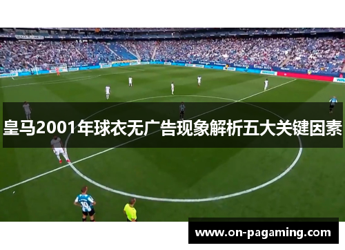 皇马2001年球衣无广告现象解析五大关键因素