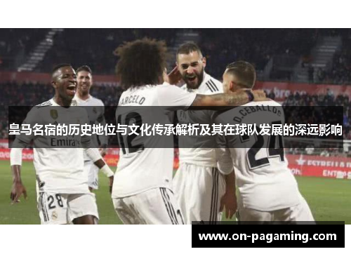 皇马名宿的历史地位与文化传承解析及其在球队发展的深远影响