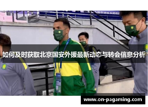 如何及时获取北京国安外援最新动态与转会信息分析