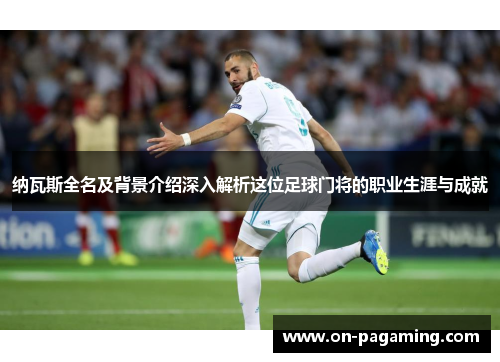 纳瓦斯全名及背景介绍深入解析这位足球门将的职业生涯与成就