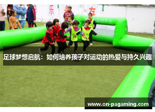 足球梦想启航：如何培养孩子对运动的热爱与持久兴趣