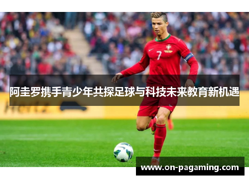 阿圭罗携手青少年共探足球与科技未来教育新机遇