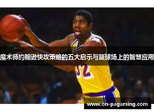 魔术师约翰逊快攻策略的五大启示与篮球场上的智慧应用