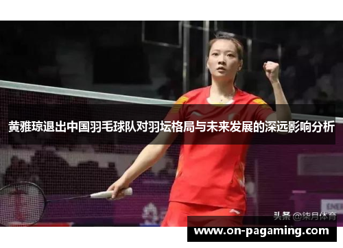 黄雅琼退出中国羽毛球队对羽坛格局与未来发展的深远影响分析
