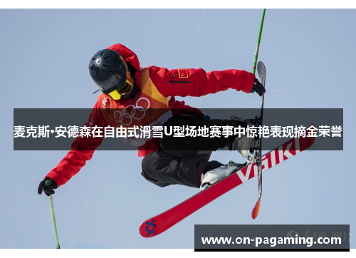 麦克斯·安德森在自由式滑雪U型场地赛事中惊艳表现摘金荣誉