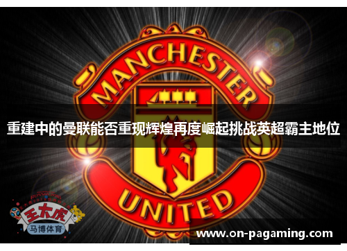 重建中的曼联能否重现辉煌再度崛起挑战英超霸主地位