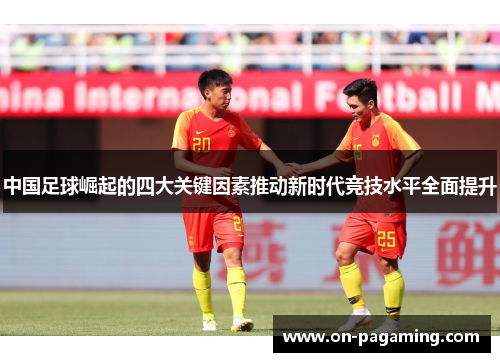 中国足球崛起的四大关键因素推动新时代竞技水平全面提升