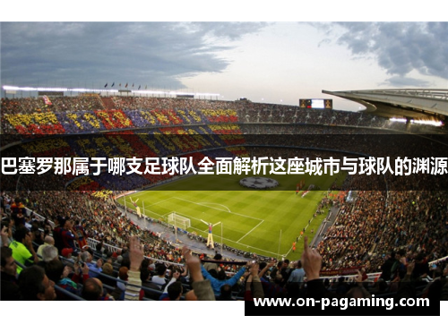 巴塞罗那属于哪支足球队全面解析这座城市与球队的渊源