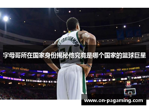 字母哥所在国家身份揭秘他究竟是哪个国家的篮球巨星