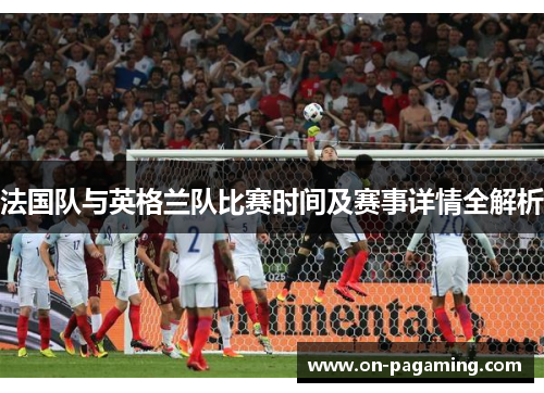 法国队与英格兰队比赛时间及赛事详情全解析