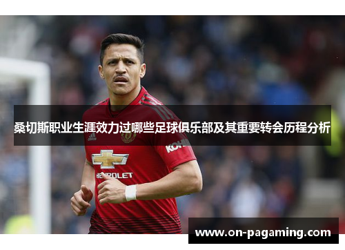 桑切斯职业生涯效力过哪些足球俱乐部及其重要转会历程分析