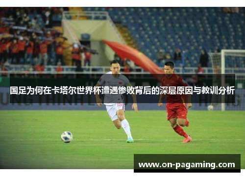 国足为何在卡塔尔世界杯遭遇惨败背后的深层原因与教训分析