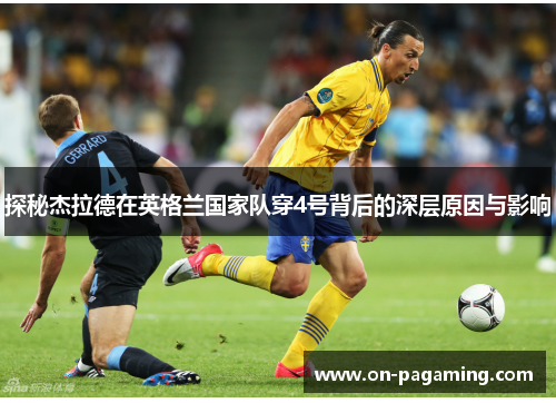 探秘杰拉德在英格兰国家队穿4号背后的深层原因与影响 探秘杰拉德在英格兰国家队穿4号背后的深层原因与影响