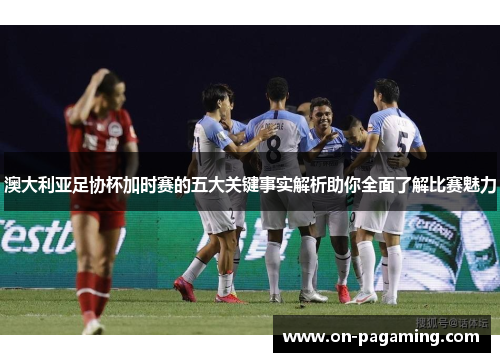 澳大利亚足协杯加时赛的五大关键事实解析助你全面了解比赛魅力 澳大利亚足协杯加时赛的五大关键事实解析助你全面了解比赛魅力