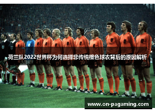 荷兰队2022世界杯为何选择非传统橙色球衣背后的原因解析 荷兰队2022世界杯为何选择非传统橙色球衣背后的原因解析