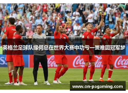 英格兰足球队缘何总在世界大赛中功亏一篑难圆冠军梦 英格兰足球队缘何总在世界大赛中功亏一篑难圆冠军梦