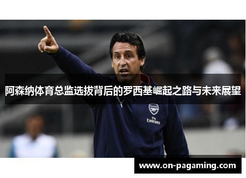 阿森纳体育总监选拔背后的罗西基崛起之路与未来展望