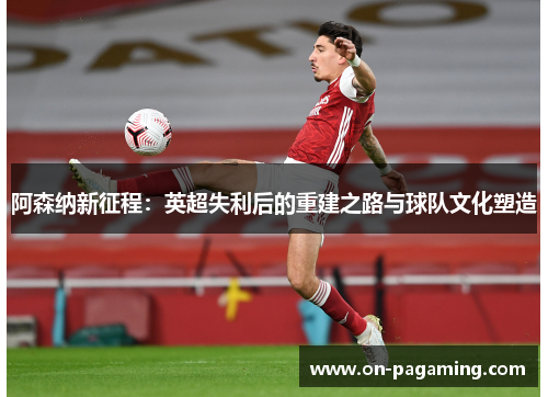 阿森纳新征程：英超失利后的重建之路与球队文化塑造